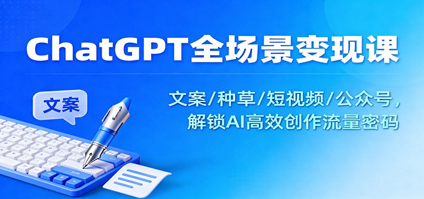 ChatGPT全场景变现课：文案/种草/短视频/公众号，解锁AI高效创作流量密码-青心网创站