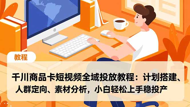 千川商品卡短视频全域投放教程：计划搭建、人群定向、素材分析，小白轻松上手稳投产-青心网创站