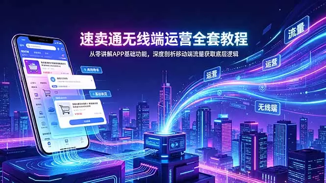 速卖通无线端运营全套教程，从零讲解APP基础功能，深度剖析移动端流量获取底层逻辑|青心网创站