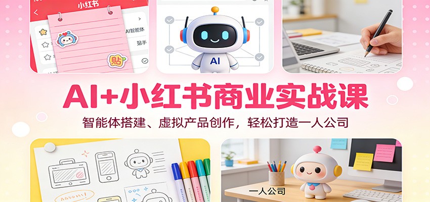 AI+小红书商业实战课：智能体搭建、虚拟产品创作，轻松打造一人公司-青心网创站