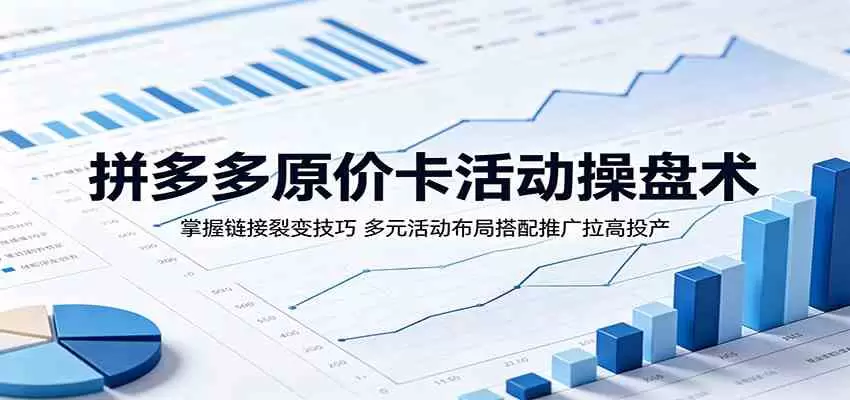 拼多多原价卡活动操盘术：掌握链接裂变技巧，多元活动布局搭配推广拉高投产|青心网创站