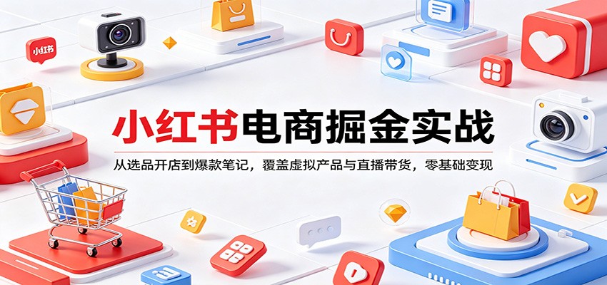 小红书电商掘金实战：从选品开店到爆款笔记，覆盖虚拟产品与直播带货，零基础变现|青心网创站