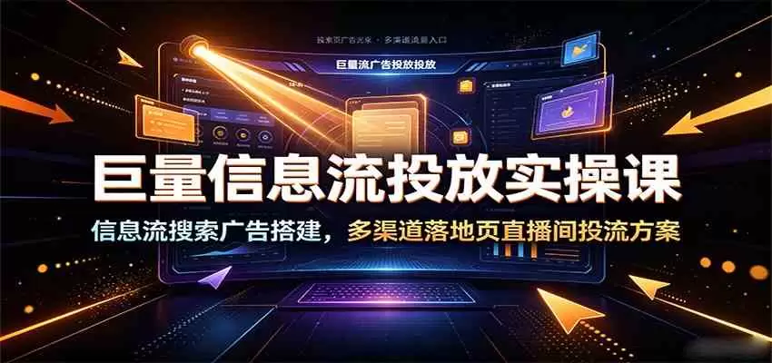 巨量信息流投放实操课：信息流搜索广告搭建，多渠道落地页直播间投流方案|青心网创站
