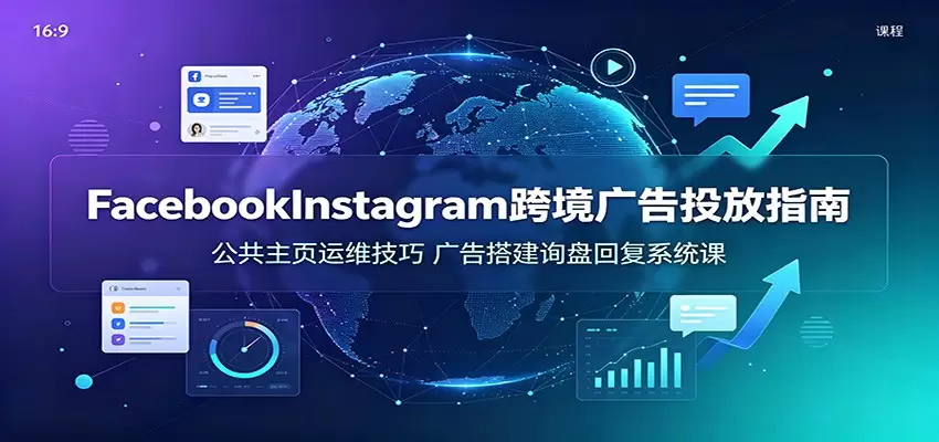 Facebook&Instagram跨境广告投放指南：公共主页运维技巧，广告搭建询盘回复系统课|青心网创站