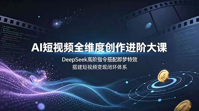 AI短视频全维度创作进阶大课，DeepSeek高阶指令搭配即梦特效，搭建短视频变现闭环体系|青心网创站