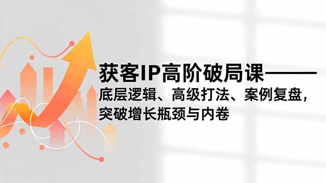 获客IP高阶破局课,底层逻辑、高级打法、案例复盘,突破增长瓶颈与内卷-青心网创站