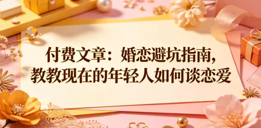 付费文章：婚恋避坑指南，教教现在的年轻人如何谈恋爱|青心网创站