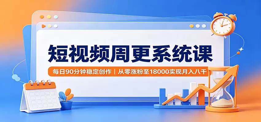 短视频周更系统课：每日90分钟稳定创作，从零涨粉至18000实现月入八千|青心网创站