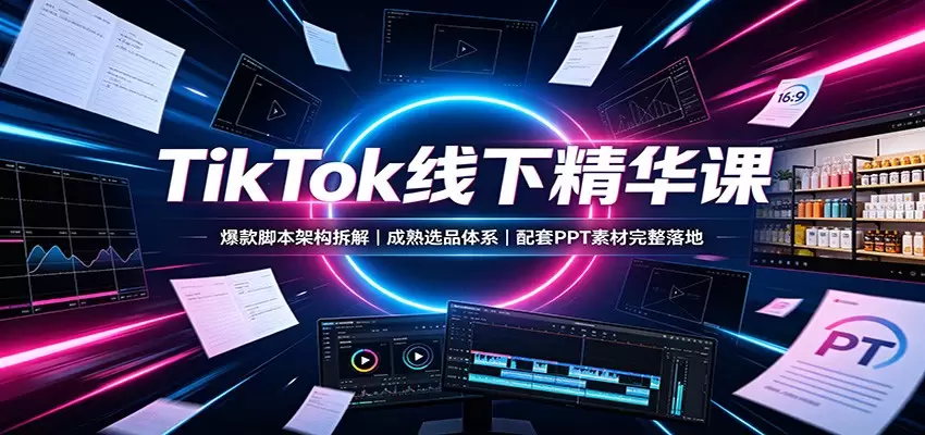 TikTok线下精华课：爆款脚本架构拆解，成熟选品体系，配套PPT素材完整落地|青心网创站