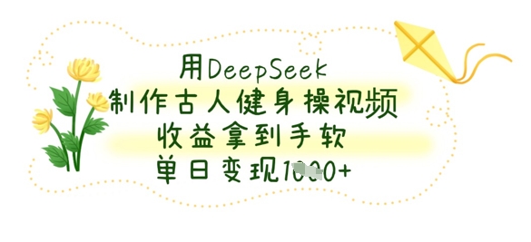 用DeepSeek制作古人健身操视频，收益拿到手软，单日变现数张-青心网创站