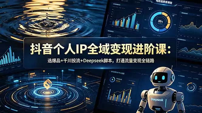 抖音个人IP全域变现进阶课-更新26年6月：选爆品+千川投流+Deepseek脚本，打通流量变现全链路|青心网创站