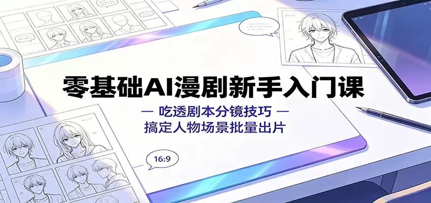 零基础AI漫剧新手入门课：吃透剧本分镜技巧，搞定人物场景批量出片|青心网创站