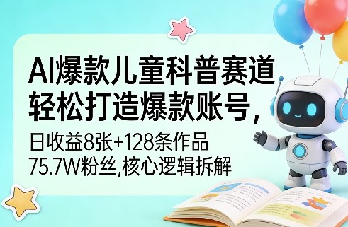 AI爆款儿童科普赛道，轻松打造爆款账号，日收益8张+128条作品75.7W粉丝，核心逻辑拆解青心网创青心网创站