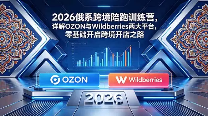 2026俄系跨境陪跑训练营，详解OZON与Wildberries两大平台，零基础开启跨境开店之路|青心网创站
