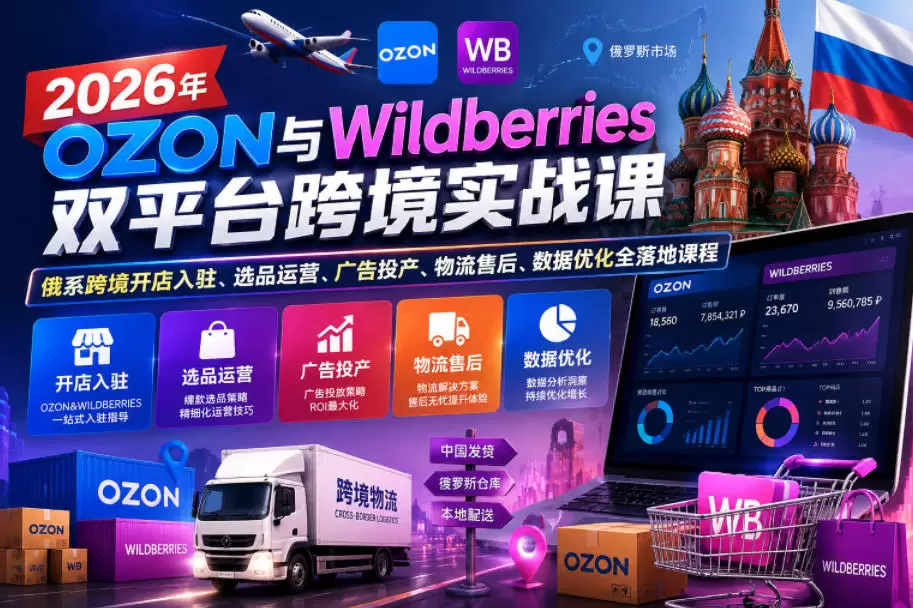 2026年OZON与Wildberries双平台跨境实战课，俄系跨境开店入驻、选品运营、广告投产、物流售后、数据优化全落地课程|青心网创站