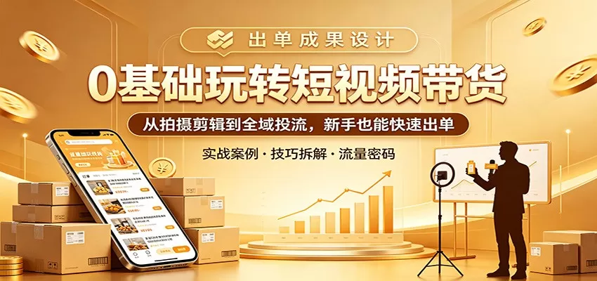 0基础玩转短视频带货：从拍摄剪辑到全域投流，新手也能快速出单|青心网创站