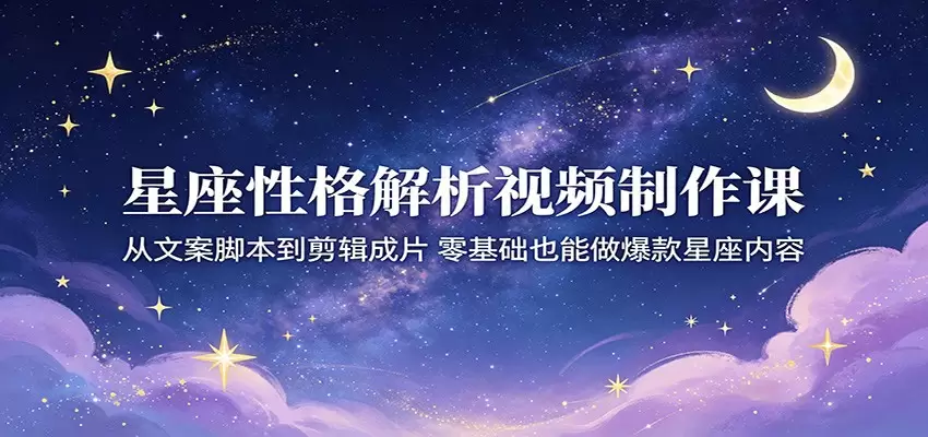 星座性格解析视频制作课：从文案脚本到剪辑成片，零基础也能做爆款星座内容|青心网创站