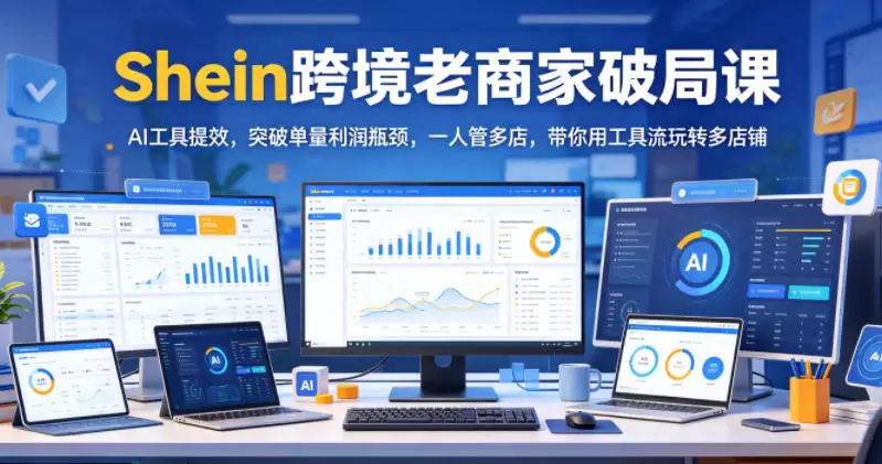 Shein跨境老商家破局课，AI工具提效，突破单量利润瓶颈，一人管多店，带你用工具流玩转多店铺|青心网创站