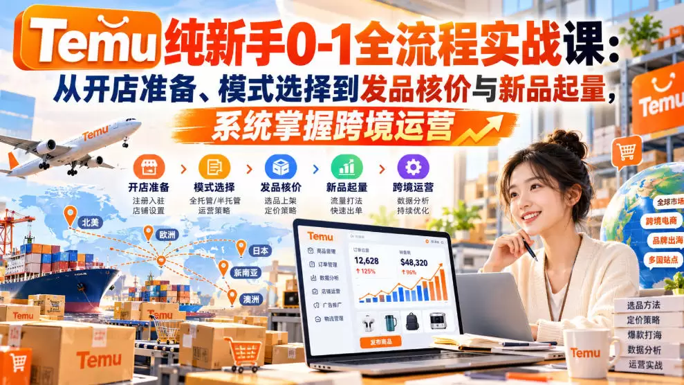 【无水印】Temu纯新手0-1全流程实战课：从开店准备、模式选择到发品核价与新品起量，系统掌握跨境运营 - 青心资源站