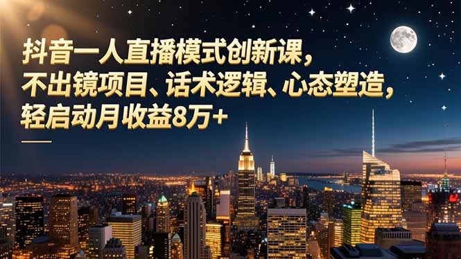 抖音一人直播模式创新课,不出镜项目、话术逻辑、心态塑造,轻启动月收益8万+-青心网创站