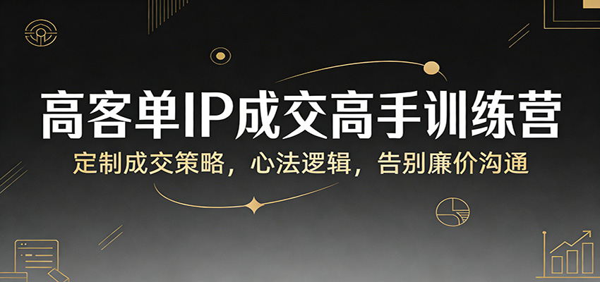 高客单IP成交高手训练营：定制成交策略，心法逻辑，告别廉价沟通青心网创青心网创站