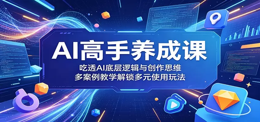 AI高手养成课：吃透AI底层逻辑与创作思维，多案例教学解锁多元使用玩法|青心网创站
