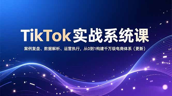 TikTok实战系统课,案例复盘、数据解析、运营执行,从0到1构建千万级电商体系(更新青心网创青心网创站