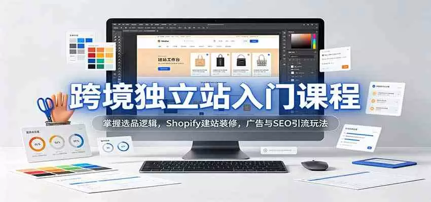 跨境独立站入门课程：掌握选品逻辑，Shopify建站装修，广告与SEO引流玩法 - 青心资源站