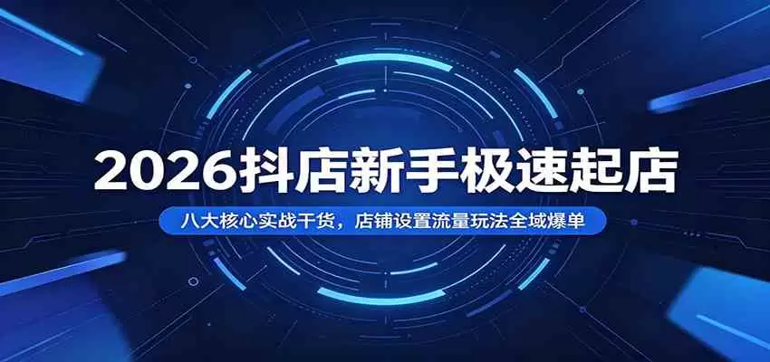 2026抖店新手极速起店：八大核心实战干货，店铺设置流量玩法全域爆单|青心网创站