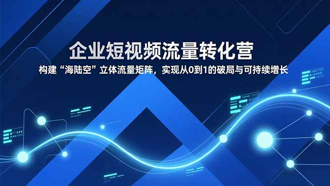 企业短视频流量转化营，构建“海陆空”立体流量矩阵，实现从0到1的破局与可持续增长青心网创青心网创站