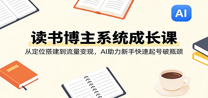 读书博主系统成长课:从定位搭建到流量变现,AI助力新手快速起号破瓶颈|青心网创站