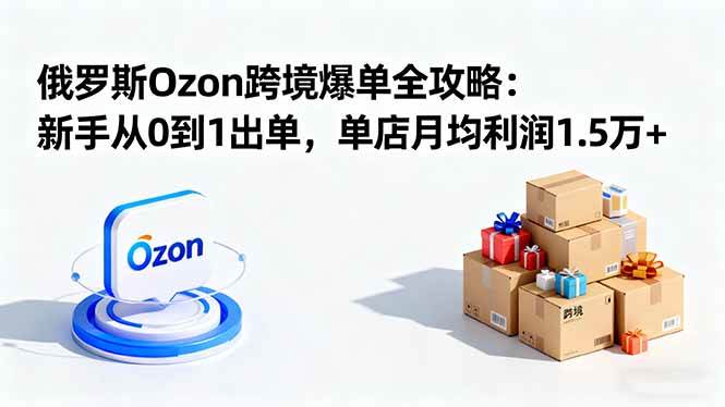 （16274期）俄罗斯Ozon跨境爆单全攻略：新手从0到1出单，单店月均利润1.5万+-青心网创站