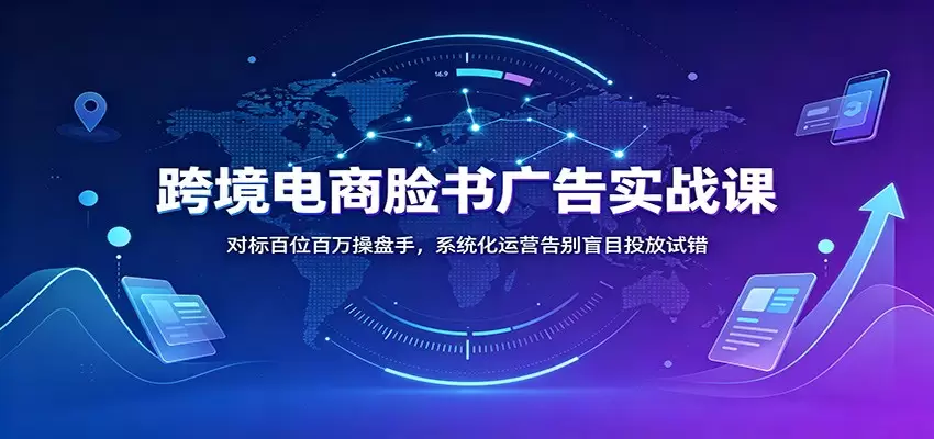 跨境电商脸书广告实战课：对标百位百万操盘手，系统化运营告别盲目投放试错|青心网创站