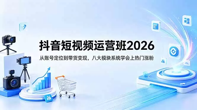 抖音短视频运营班2026：从账号定位到带货变现，八大模块系统学会上热门涨粉|青心网创站
