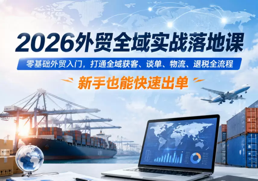 2026外贸全域实战落地课，零基础外贸入门，打通全域获客、谈单、物流、退税全流程，新手也能快速出单|青心网创站