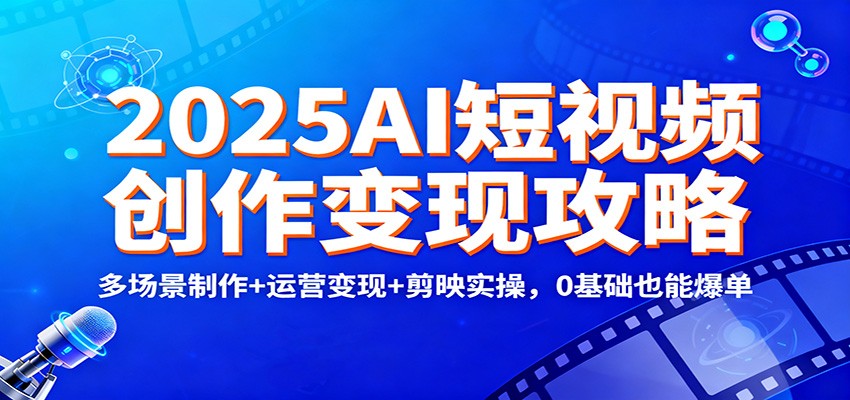 图片[1]-2025AI短视频创作变现攻略：多场景制作+运营变现+剪映实操，0 基础也能爆单-青心网创站