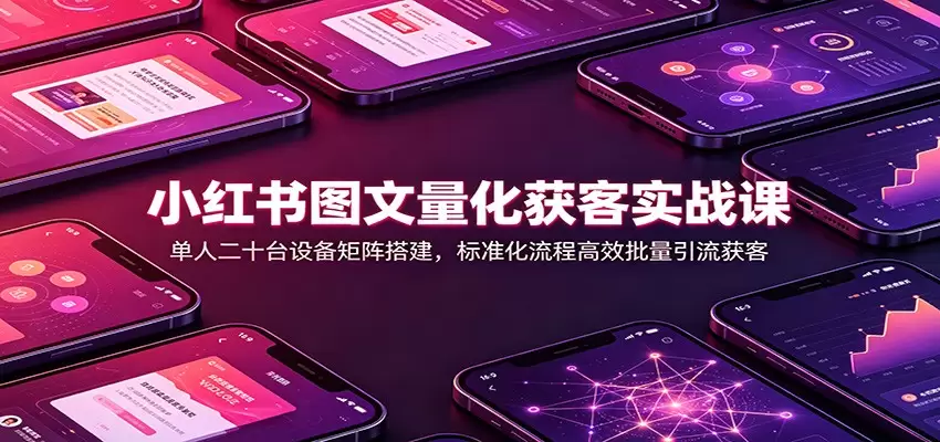 小红书图文量化获客实战课：单人二十台设备矩阵搭建，标准化流程高效批量引流获客|青心网创站