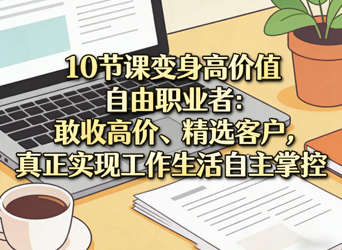 10节课变身高价值自由职业者:敢收高价、精选客户,真正实现工作生活自主掌控|青心网创站