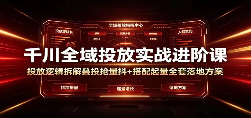 千川全域投放实战进阶课：投放逻辑拆解，叠投抢量抖+搭配起量全套落地方案|青心网创站