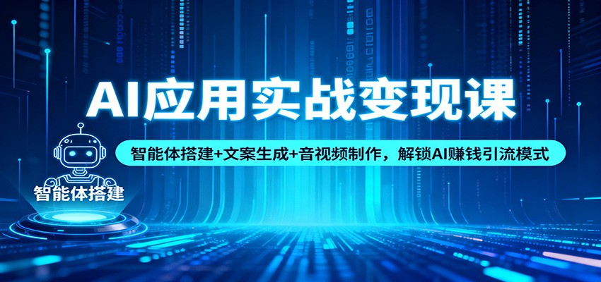 AI应用实战变现课:智能体搭建+文案生成+音视频制作,解锁AI赚钱引流模式-青心网创站