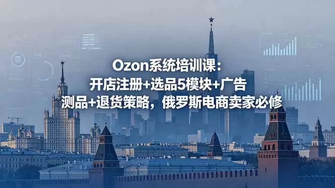 Ozon系统培训课：开店注册+选品5模块+广告测品+退货策略，俄罗斯电商卖家必修|青心网创站