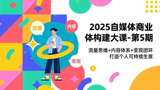 2025自媒体商业体构建大课-第5期，流量思维+内容体系+变现闭环，打造个人可持续生意-青心网创站