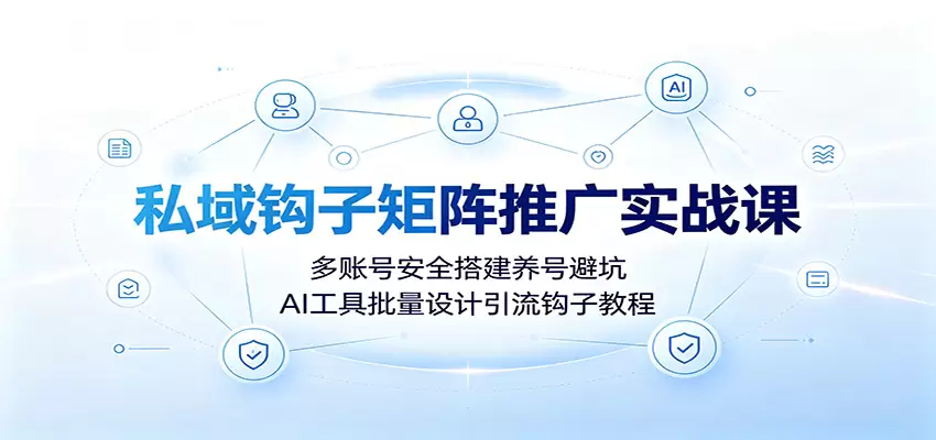 私域钩子矩阵推广实战课：多账号安全搭建养号避坑，AI工具批量设计引流钩子教程|青心网创站
