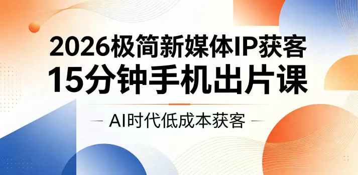 2026极简新媒体IP获客，15分钟手机出片课，AI时代低成本获客|青心网创站