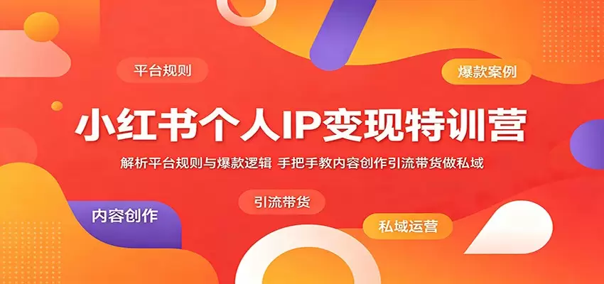 小红书个人IP变现特训营：解析平台规则与爆款逻辑，手把手教内容创作引流带货做私域|青心网创站