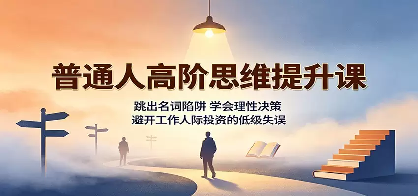 普通人高阶思维提升课：跳出名词陷阱，学会理性决策，避开工作人际投资的低级失误|青心网创站