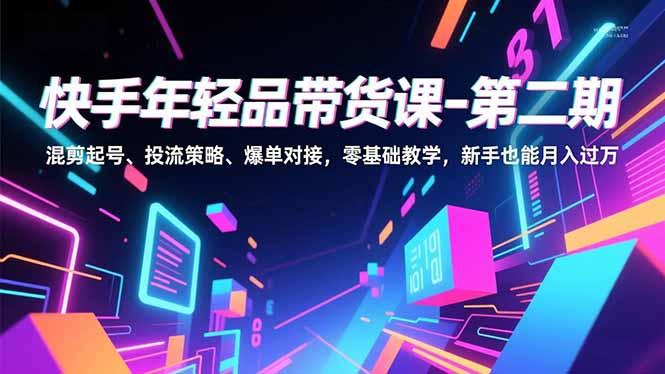 快手年轻品带货课-第二期，混剪起号、投流策略、爆单对接，零基础教学，新手也能月入过万-青心网创站