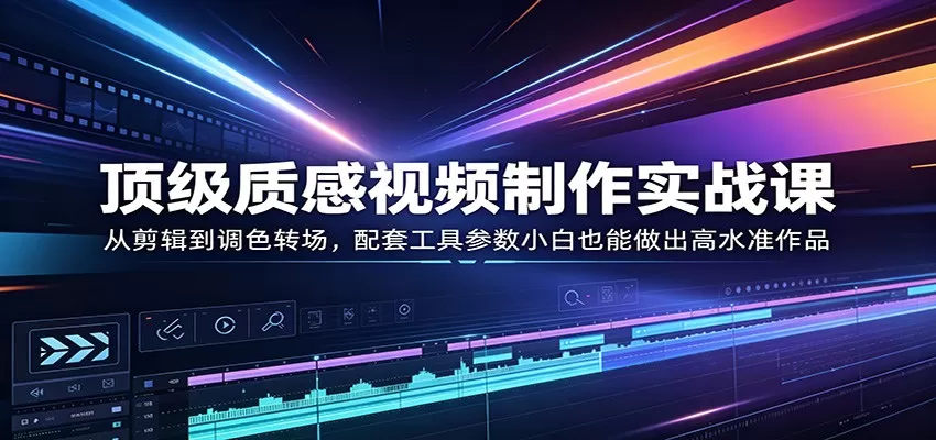顶级质感视频制作实战课：从剪辑到调色转场，配套工具参数小白也能做出高水准作品|青心网创站