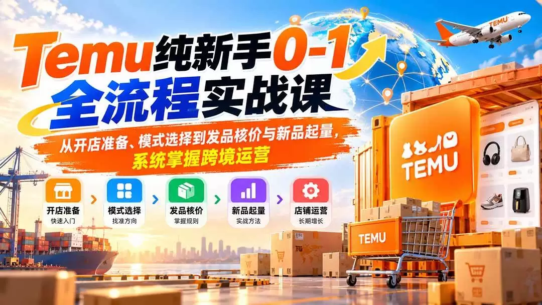 （20636期）Temu纯新手0-1全流程实战课：从开店准备、模式选择到发品核价与新品起量，系统掌握跨境运营 - 青心资源站