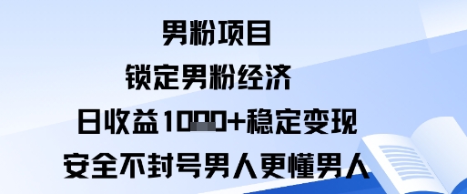 男粉项目:锁定男粉经济日收益1k+稳定变现安全不封号,男人更懂男人